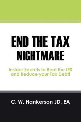 End the Tax Nightmare: Insider Secrets to Beat the IRS and Reduce your Tax Debt! - C. W. Hankerson Jd Ea