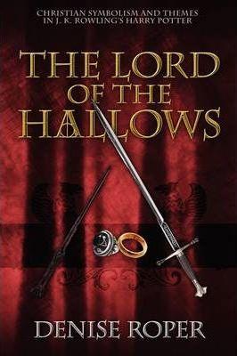 The Lord of the Hallows: Christian Symbolism and Themes in J. K. Rowling's Harry Potter - Denise Roper