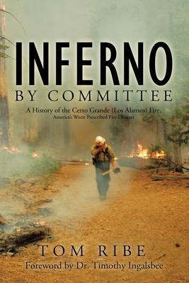 Inferno by Committee: A History of the Cerro Grande (Los Alamos) Fire, America's Worst Prescribed Fire Disaster - Tom Ribe