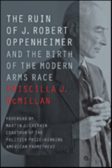 The Ruin of J. Robert Oppenheimer: And the Birth of the Modern Arms Race - Priscilla J. Mcmillan