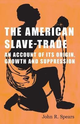 The American Slave-Trade - An Account of its Origin, Growth and Suppression - John R. Spears