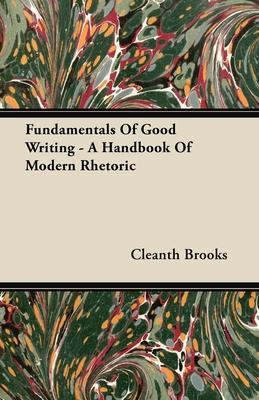 Fundamentals Of Good Writing - A Handbook Of Modern Rhetoric - Cleanth Brooks