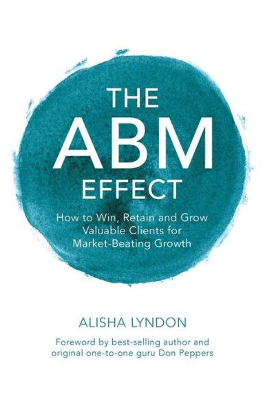The ABM Effect: How To Win, Retain and Grow Valuable Clients For Market-Beating Growth - Alisha Lyndon