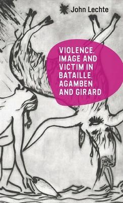 Violence, Image and Victim in Bataille, Agamben and Girard - John Lechte