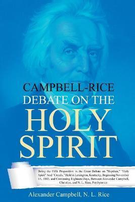 Campbell-Rice Debate on the Holy Spirit: Being the Fifth Proposition in the Great Debate on Baptism, Holy Spirit And Creeds, Held in Lexington, Kentuc - Alexander Campbell