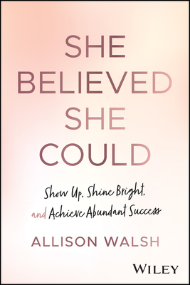 She Believed She Could: Show Up, Shine Bright, and Achieve Abundant Success - Allison Walsh