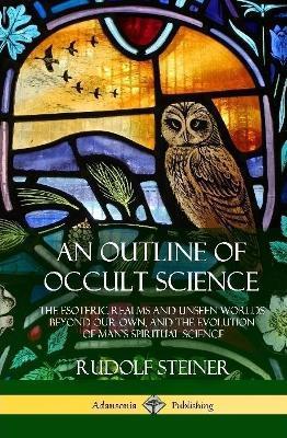 An Outline of Occult Science: The Esoteric Realms and Unseen Worlds Beyond Our Own, and the Evolution of Man's Spiritual Science (Hardcover) - Rudolf Steiner
