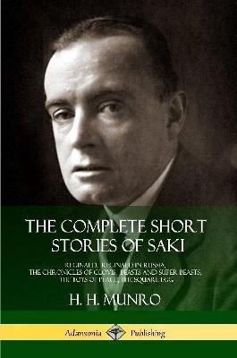 The Complete Short Stories of Saki: Reginald, Reginald in Russia, The Chronicles of Clovis, Beasts and Super Beasts, The Toys of Peace, The Square Egg - Saki