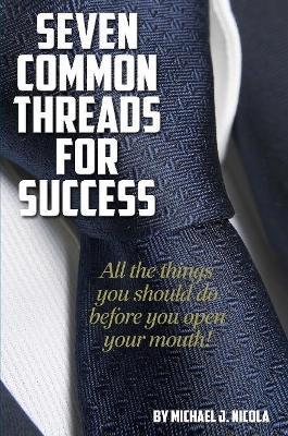 7 Common Threads for Success: All The Things You Should Do Before You Open Your Mouth - Michael J. Nicola