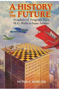 Poza produsului A History of the Future: Prophets of Progress from H. G. Wells to Isaac Asimov - Peter J. Bowler