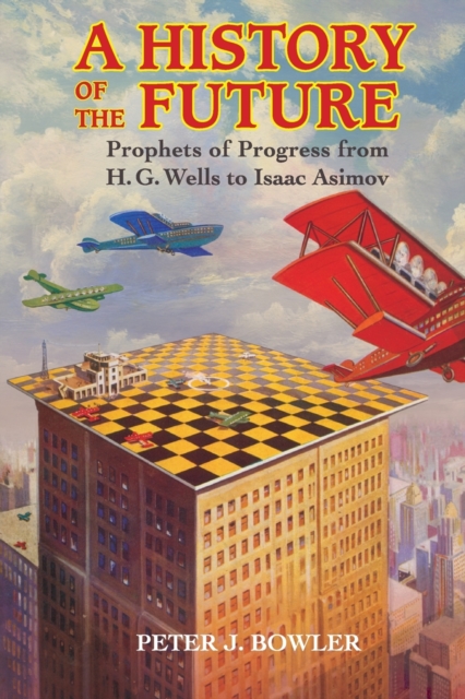 A History of the Future: Prophets of Progress from H. G. Wells to Isaac Asimov - Peter J. Bowler