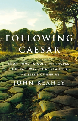Following Caesar: From Rome to Constantinople, the Pathways That Planted the Seeds of Empire - John Keahey