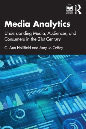 Media Analytics: Understanding Media, Audiences, and Consumers in the 21st Century - Ann Hollifield