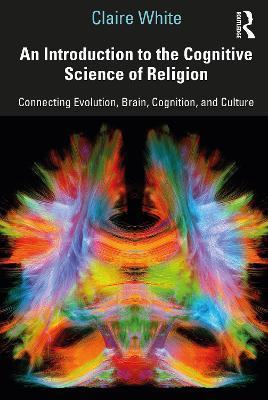 An Introduction to the Cognitive Science of Religion: Connecting Evolution, Brain, Cognition and Culture - Claire White