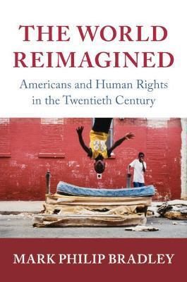 The World Reimagined: Americans and Human Rights in the Twentieth Century - Mark Philip Bradley