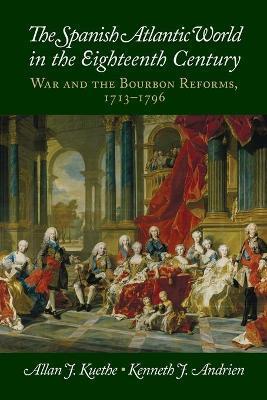 The Spanish Atlantic World in the Eighteenth Century: War and the Bourbon Reforms, 1713-1796 - Allan J. Kuethe