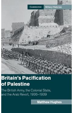 Coperta cărții 'Britain's Pacification of Palestine: The British Army, the Colonial State, and the Arab Revolt, 1936-1939 - Matthew'