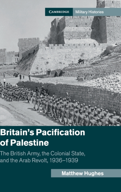 Britain's Pacification of Palestine: The British Army, the Colonial State, and the Arab Revolt, 1936-1939 - Matthew Hughes