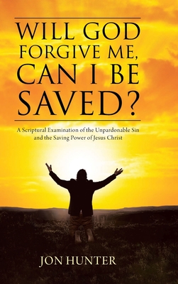 Will God Forgive Me, Can I Be Saved?: A Scriptural Examination of the Unpardonable Sin and the Saving Power of Jesus Christ - Jon Hunter