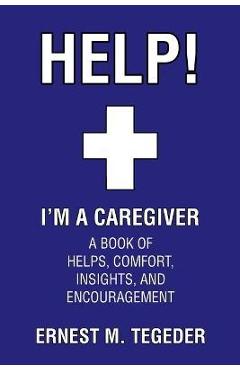 Coperta cărții 'Help! I'm a Caregiver: A Book of Helps, Comfort, Insights, and Encouragement - Ernest M. Tegeder'