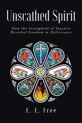 Unscathed Spirit: How the Stronghold of Insanity Revealed Freedom in Deliverance - E. E. Free