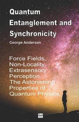 Quantum Entanglement and Synchronicity. Force Fields, Non-Locality, Extrasensory Perception. The Astonishing Properties of Quantum Physics. - George Anderson