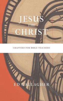 Jesus the Christ: Chapters for Bible Teachers - Ed Gallagher