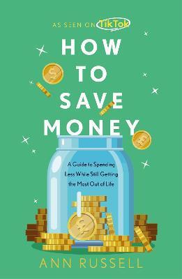 How to Save Money: A Guide to Spending Less While Still Getting the Most Out of Life - Ann Russell