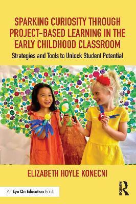 Sparking Curiosity Through Project-Based Learning in the Early Childhood Classroom: Strategies and Tools to Unlock Student Potential - Elizabeth Hoyle Konecni