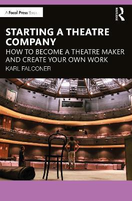 Starting a Theatre Company: How to Become a Theatre Maker and Create Your Own Work - Karl Falconer