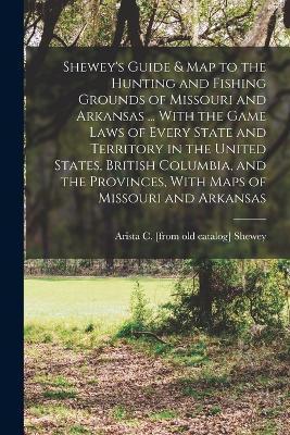 Coperta cărții 'Shewey's Guide & map to the Hunting and Fishing Grounds of Missouri and Arkansas ... With the Game Laws of Every State'