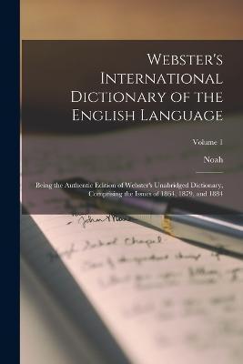 Webster's International Dictionary of the English Language: Being the Authentic Edition of Webster's Unabridged Dictionary, Comprising the Issues of 1 - Noah 1758-1843 Webster