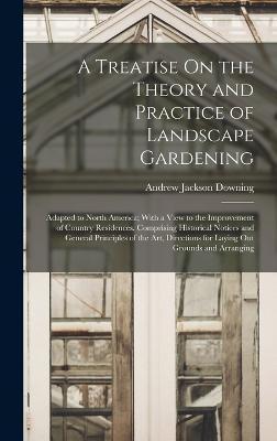A Treatise On the Theory and Practice of Landscape Gardening: Adapted to North America; With a View to the Improvement of Country Residences. Comprisi - Andrew Jackson Downing