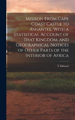 Mission From Cape Coast Castle to Ashantee, With a Statistical Account of That Kingdom, and Geographical Notices of Other Parts of the Interior of Afr - T. Edward 1791-1824 Bowdich