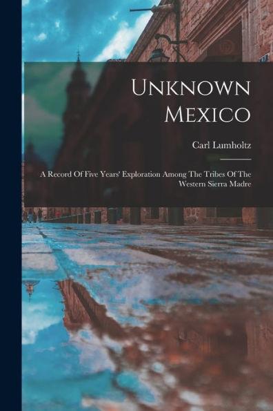 Unknown Mexico: A Record Of Five Years' Exploration Among The Tribes Of The Western Sierra Madre - Carl Lumholtz