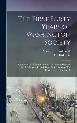 The First Forty Years of Washington Society: Portrayed by the Family Letters of Mrs. Samuel Harrison Smith (Margaret Bayard) From the Collection of He - Margaret Bayard Smith