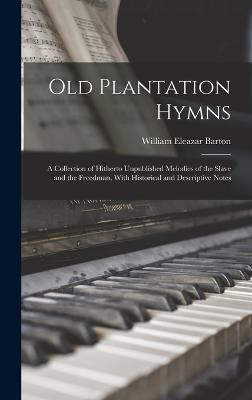 Old Plantation Hymns; a Collection of Hitherto Unpublished Melodies of the Slave and the Freedman, With Historical and Descriptive Notes - William Eleazar Barton