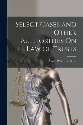 Select Cases and Other Authorities On the Law of Trusts - Austin Wakeman Scott