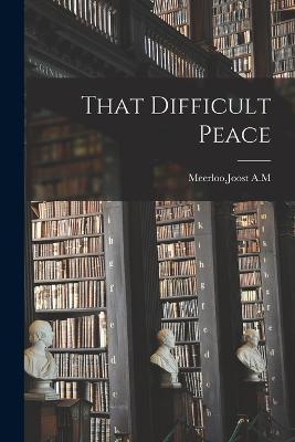 That Difficult Peace - Joost A. M. Meerloo