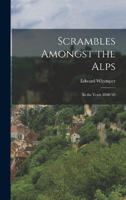 Scrambles Amongst the Alps: In the Years 1860-'69 - Edward Whymper
