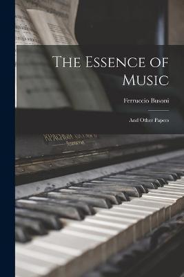 The Essence of Music: and Other Papers - Ferruccio 1866-1924 Busoni