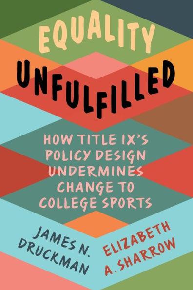 Equality Unfulfilled: How Title IX's Policy Design Undermines Change to College Sports - James N. Druckman