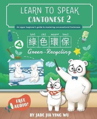 Learn to Speak Cantonese 2: An Upper Beginner's Guide to Mastering Conversational Cantonese - Jade Jia Ying Wu