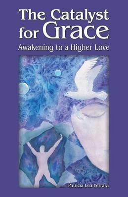 The Catalyst for Grace: Awakening to a Higher Love - Patricia Lea Ferrara