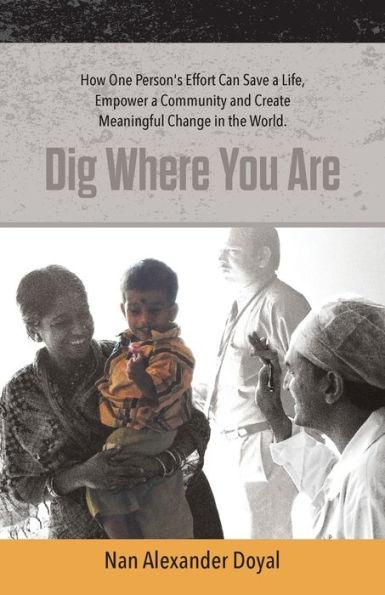 Dig Where You Are: How One Person's Effort Can Save a Life, Empower a Community and Create Meaningful Change in the World - Nan Alexander Doyal