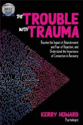 The Trouble With Trauma: Resolve the impact of abandonment and fear of rejection, and understand the importance of connection in recovery - Kerry Howard