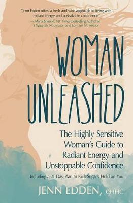 Woman Unleashed: The Highly Sensitive Woman's Guide to Radiant Energy, Unstoppable Confidence, and a 21-Day Plan to Kick Sugar's Hold o - Jenn Edden