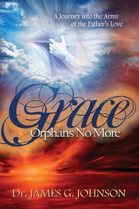 Grace Orphans No More: A Pastor's Journey into the arms of the Father's Love - James G. Johnson