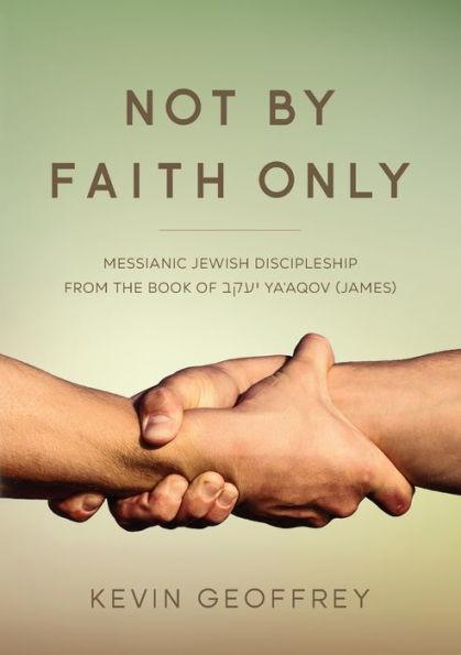 Not By Faith Only: Messianic Jewish Discipleship from the Book of Ya'aqov (James) - Kevin Geoffrey