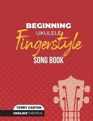 Beginning Ukulele Fingerstyle Songbook: Uke Like The Pros - Terry Carter